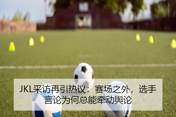 JKL采访再引热议：赛场之外，选手言论为何总能牵动舆论